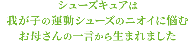 シューズキュアは我が子の運動シューズのニオイに悩むお母さんの一言から生まれました