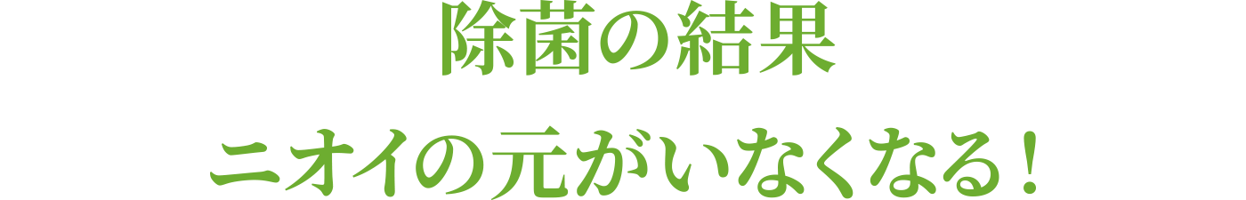 除菌の結果、ニオイの元がいなくなる！