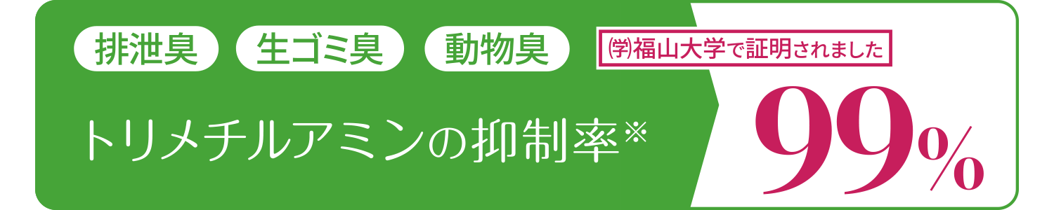 排泄臭、生ゴミ臭、動物臭「トリメチルアミンの抑制率99％」学校法人福山大学の試験で証明されました。
