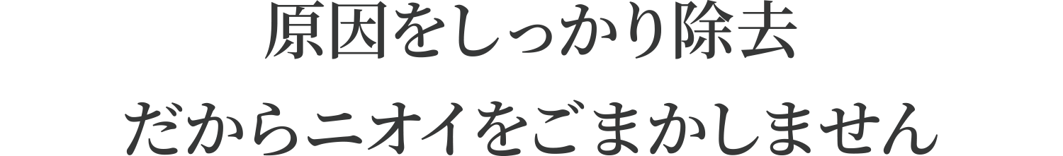 原因をしっかり除去。だからニオイをごまかしません！