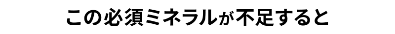 この必須ミネラルが不足すると